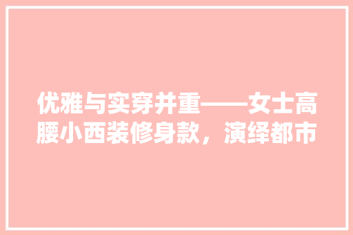 优雅与实穿并重——女士高腰小西装修身款，演绎都市女的时尚方法