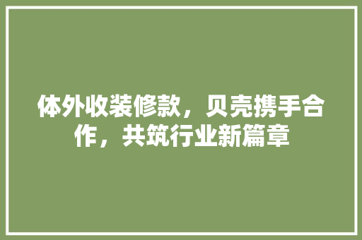 体外收装修款，贝壳携手合作，共筑行业新篇章