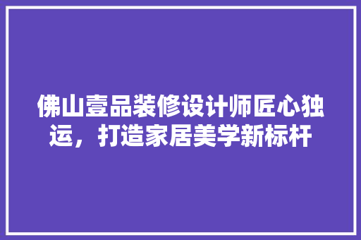 佛山壹品装修设计师匠心独运，打造家居美学新标杆