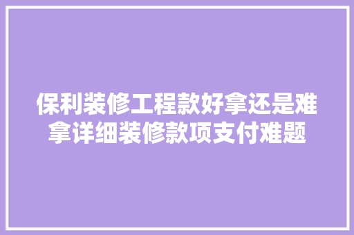 保利装修工程款好拿还是难拿详细装修款项支付难题