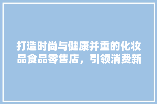打造时尚与健康并重的化妆品食品零售店，引领消费新潮流