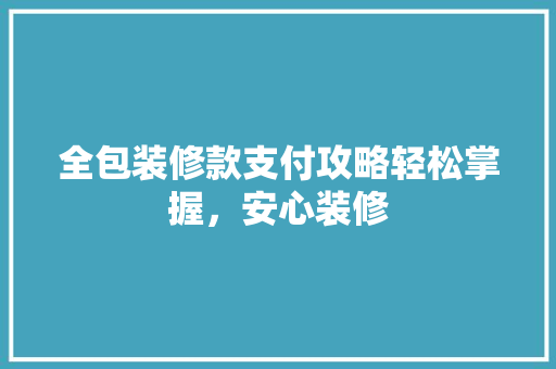 全包装修款支付攻略轻松掌握，安心装修