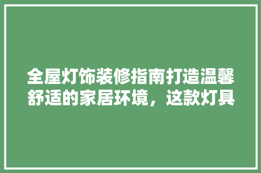 全屋灯饰装修指南打造温馨舒适的家居环境，这款灯具不容错过！