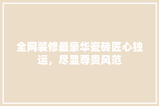 全网装修最豪华瓷砖匠心独运，尽显尊贵风范