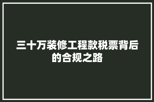 三十万装修工程款税票背后的合规之路