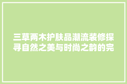 三草两木护肤品潮流装修探寻自然之美与时尚之韵的完美融合