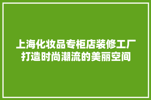 上海化妆品专柜店装修工厂打造时尚潮流的美丽空间