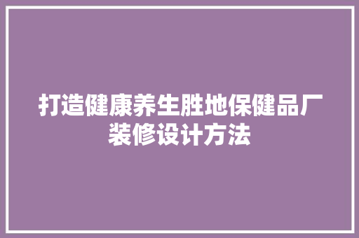 打造健康养生胜地保健品厂装修设计方法