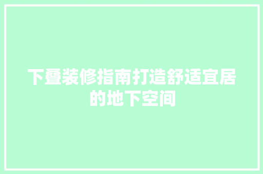 下叠装修指南打造舒适宜居的地下空间