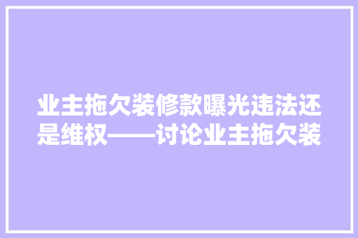 业主拖欠装修款曝光违法还是维权——讨论业主拖欠装修款的合理途径与法律边界  第1张