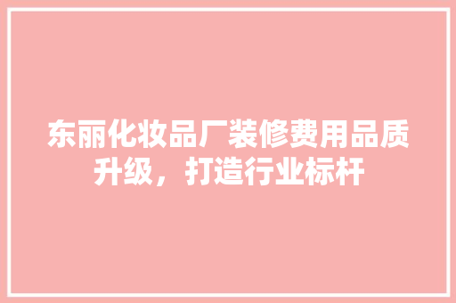 东丽化妆品厂装修费用品质升级，打造行业标杆