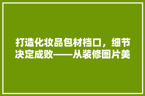 打造化妆品包材档口，细节决定成败——从装修图片美学与适用并存之路