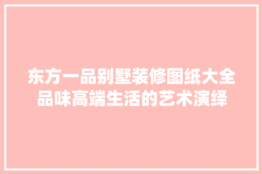 东方一品别墅装修图纸大全品味高端生活的艺术演绎