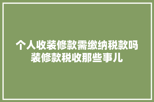 个人收装修款需缴纳税款吗装修款税收那些事儿