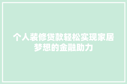 个人装修贷款轻松实现家居梦想的金融助力