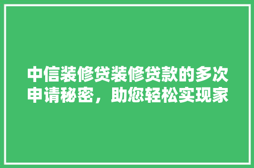 中信装修贷装修贷款的多次申请秘密，助您轻松实现家居梦想  第1张