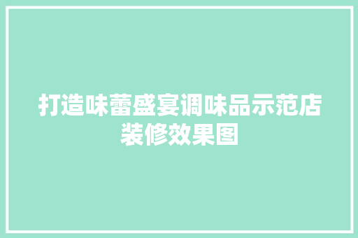 打造味蕾盛宴调味品示范店装修效果图