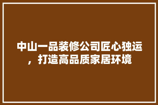 中山一品装修公司匠心独运，打造高品质家居环境  第1张
