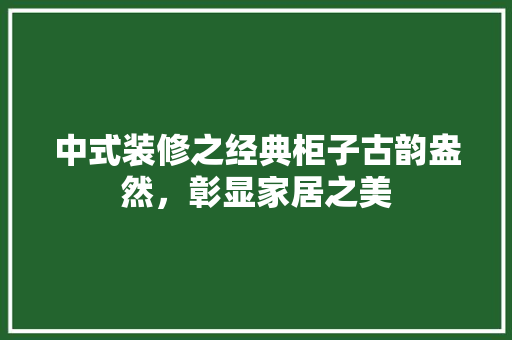 中式装修之经典柜子古韵盎然，彰显家居之美