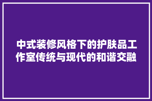 中式装修风格下的护肤品工作室传统与现代的和谐交融