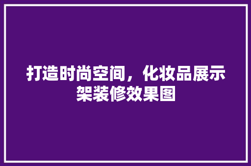 打造时尚空间，化妆品展示架装修效果图