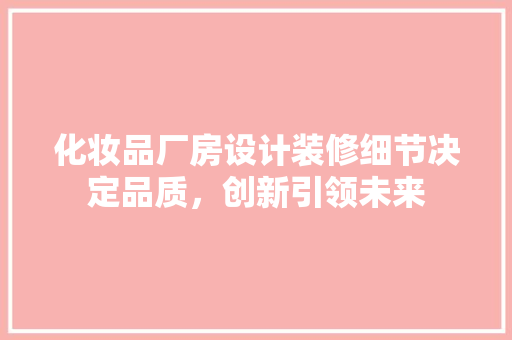 化妆品厂房设计装修细节决定品质，创新引领未来