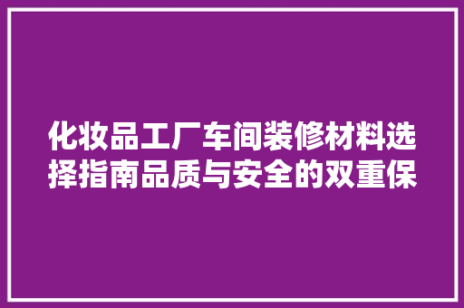化妆品工厂车间装修材料选择指南品质与安全的双重保障