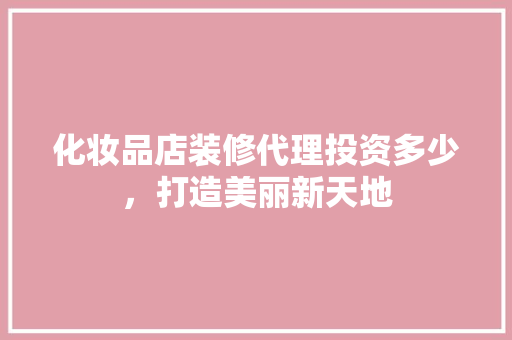 化妆品店装修代理投资多少，打造美丽新天地