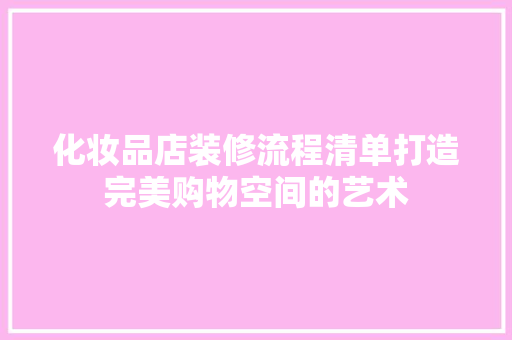 化妆品店装修流程清单打造完美购物空间的艺术