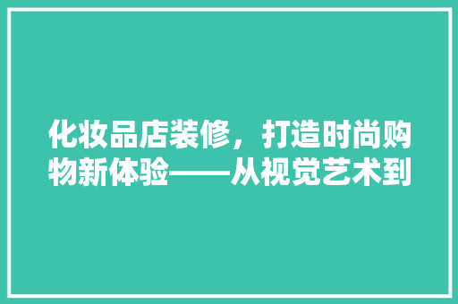 化妆品店装修，打造时尚购物新体验——从视觉艺术到用户体验的完美融合