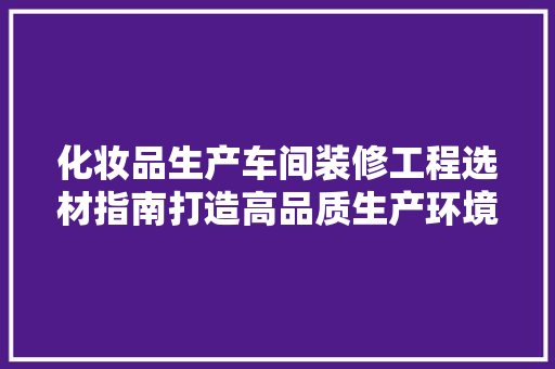 化妆品生产车间装修工程选材指南打造高品质生产环境