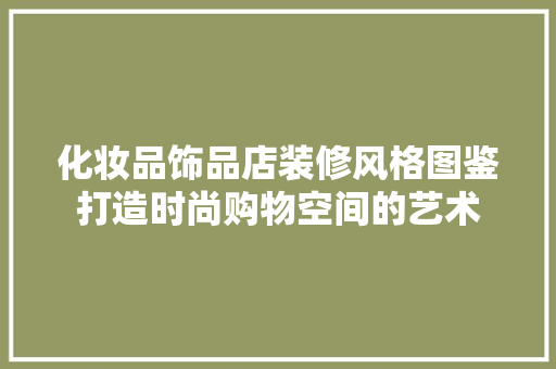 化妆品饰品店装修风格图鉴打造时尚购物空间的艺术