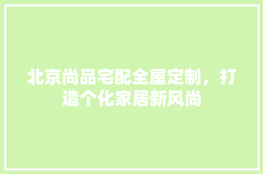 北京尚品宅配全屋定制，打造个化家居新风尚