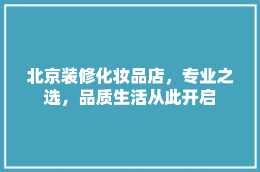 北京装修化妆品店，专业之选，品质生活从此开启