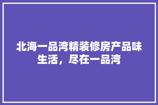 北海一品湾精装修房产品味生活，尽在一品湾