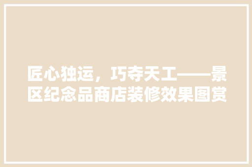 匠心独运，巧夺天工——景区纪念品商店装修效果图赏析