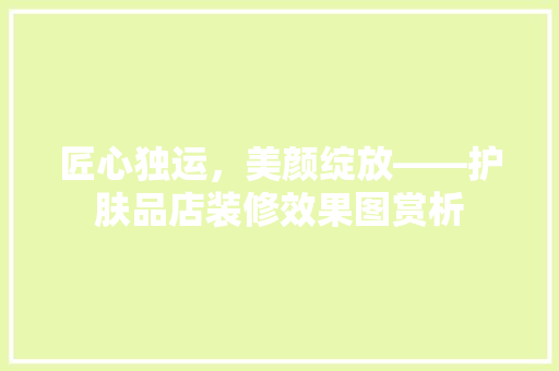 匠心独运，美颜绽放——护肤品店装修效果图赏析