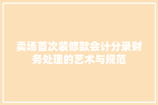 卖场首次装修款会计分录财务处理的艺术与规范