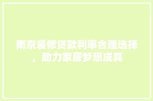 南京装修贷款利率合理选择，助力家居梦想成真