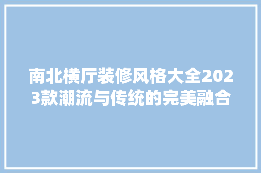 南北横厅装修风格大全2023款潮流与传统的完美融合