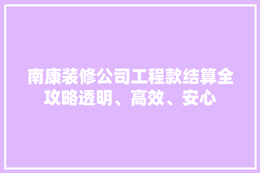 南康装修公司工程款结算全攻略透明、高效、安心