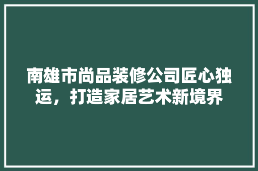 南雄市尚品装修公司匠心独运，打造家居艺术新境界