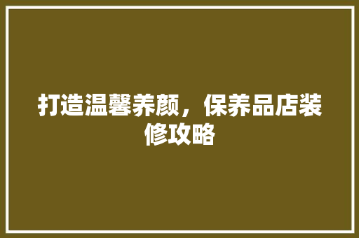 打造温馨养颜，保养品店装修攻略