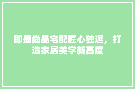 即墨尚品宅配匠心独运，打造家居美学新高度