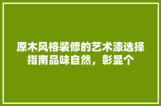 原木风格装修的艺术漆选择指南品味自然，彰显个