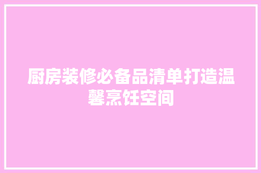 厨房装修必备品清单打造温馨烹饪空间