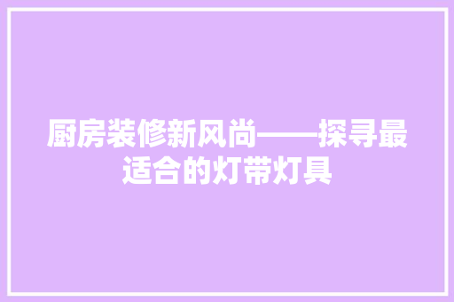 厨房装修新风尚——探寻最适合的灯带灯具