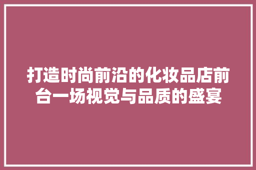 打造时尚前沿的化妆品店前台一场视觉与品质的盛宴