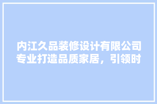 内江久品装修设计有限公司专业打造品质家居，引领时尚潮流