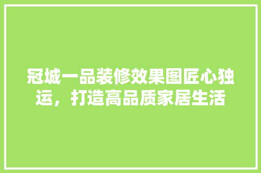 冠城一品装修效果图匠心独运，打造高品质家居生活